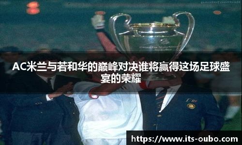AC米兰与若和华的巅峰对决谁将赢得这场足球盛宴的荣耀